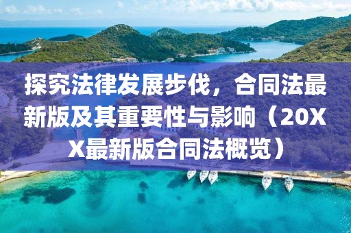 探究法律发展步伐，合同法最新版及其重要性与影响（20XX最新版合同法概览）