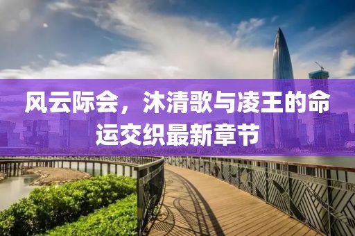 风云际会，沐清歌与凌王的命运交织最新章节