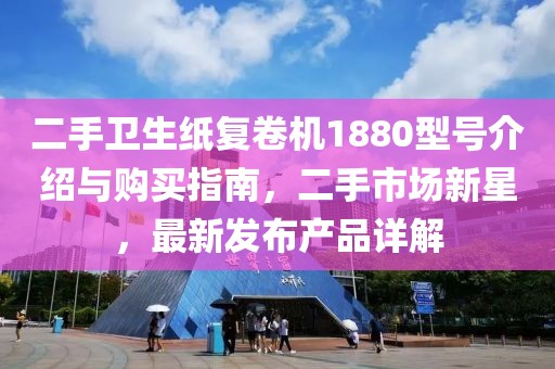 二手卫生纸复卷机1880型号介绍与购买指南，二手市场新星，最新发布产品详解