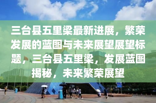 三台县五里梁最新进展，繁荣发展的蓝图与未来展望展望标题，三台县五里梁，发展蓝图揭秘，未来繁荣展望