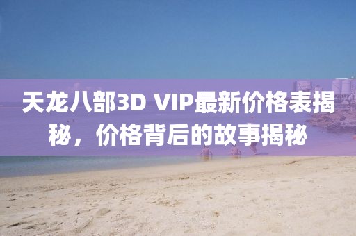 天龙八部3D VIP最新价格表揭秘，价格背后的故事揭秘