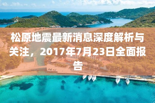 松原地震最新消息深度解析与关注，2017年7月23日全面报告