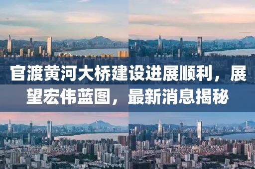 官渡黄河大桥建设进展顺利，展望宏伟蓝图，最新消息揭秘