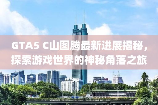 GTA5 C山图腾最新进展揭秘，探索游戏世界的神秘角落之旅