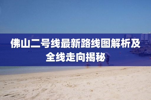 佛山二号线最新路线图解析及全线走向揭秘