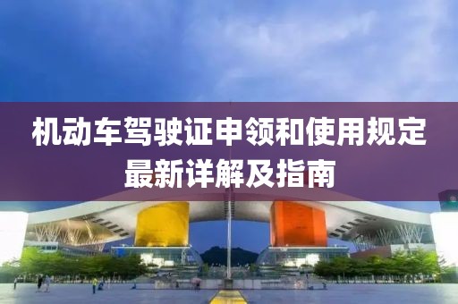 机动车驾驶证申领和使用规定最新详解及指南