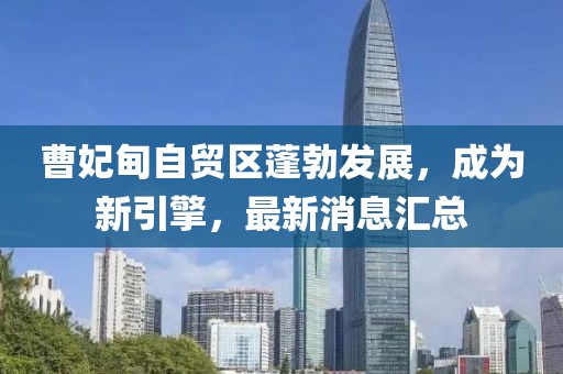 曹妃甸自贸区蓬勃发展，成为新引擎，最新消息汇总