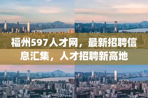 福州597人才网，最新招聘信息汇集，人才招聘新高地