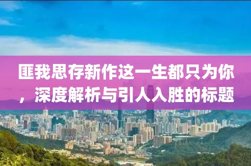 匪我思存新作这一生都只为你，深度解析与引人入胜的标题