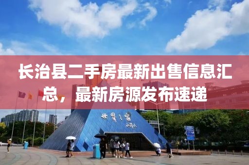 长治县二手房最新出售信息汇总，最新房源发布速递