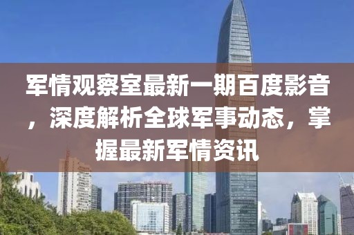 军情观察室最新一期百度影音，深度解析全球军事动态，掌握最新军情资讯