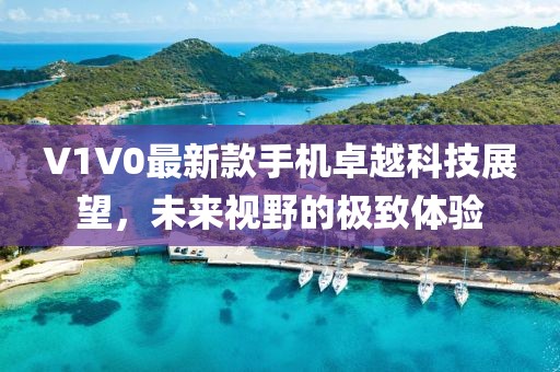 V1V0最新款手机卓越科技展望，未来视野的极致体验