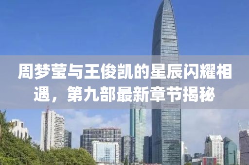 周梦莹与王俊凯的星辰闪耀相遇，第九部最新章节揭秘