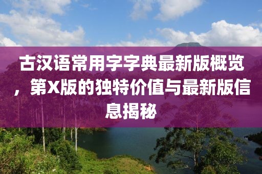 古汉语常用字字典最新版概览，第X版的独特价值与最新版信息揭秘