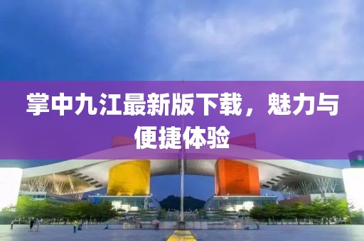 掌中九江最新版下载，魅力与便捷体验