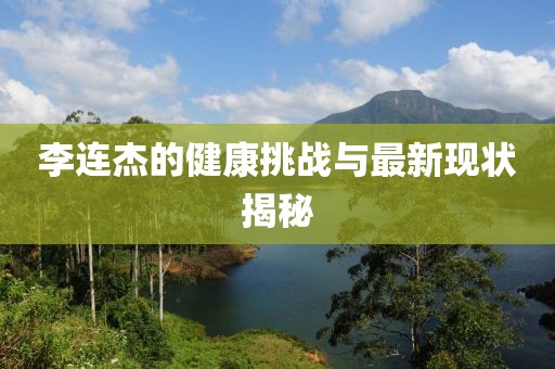 李连杰的健康挑战与最新现状揭秘