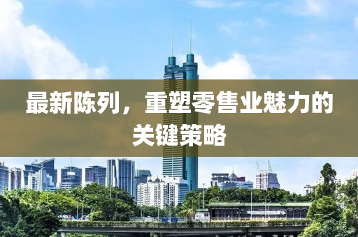 最新陈列，重塑零售业魅力的关键策略