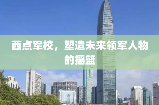 西点军校，塑造未来领军人物的摇篮