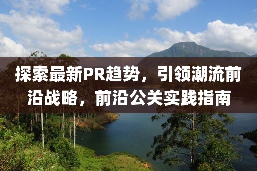 探索最新PR趋势，引领潮流前沿战略，前沿公关实践指南