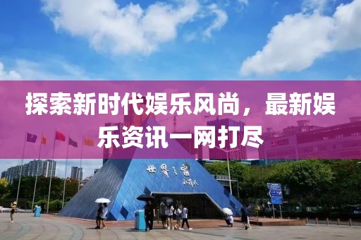 探索新时代娱乐风尚，最新娱乐资讯一网打尽