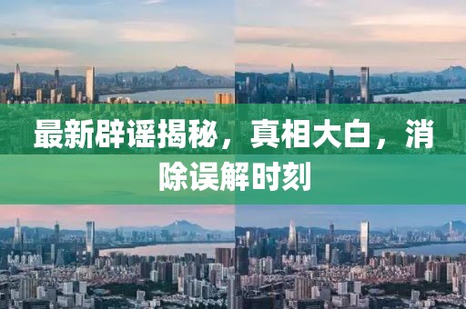 最新辟谣揭秘，真相大白，消除误解时刻
