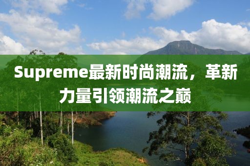 Supreme最新时尚潮流，革新力量引领潮流之巅