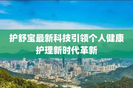 护舒宝最新科技引领个人健康护理新时代革新
