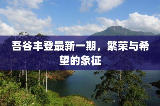 吾谷丰登最新一期，繁荣与希望的象征