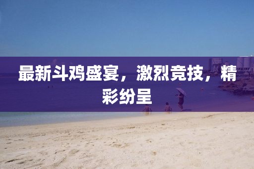 最新斗鸡盛宴，激烈竞技，精彩纷呈