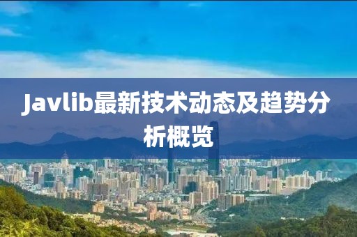 Javlib最新技术动态及趋势分析概览