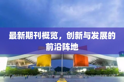 最新期刊概览，创新与发展的前沿阵地