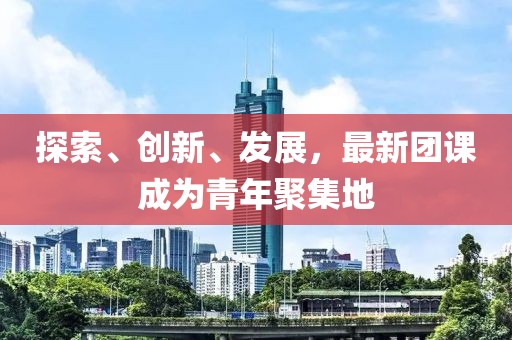 探索、创新、发展，最新团课成为青年聚集地