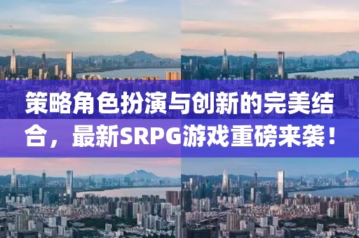 策略角色扮演与创新的完美结合，最新SRPG游戏重磅来袭！