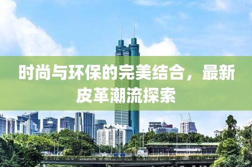 时尚与环保的完美结合，最新皮革潮流探索