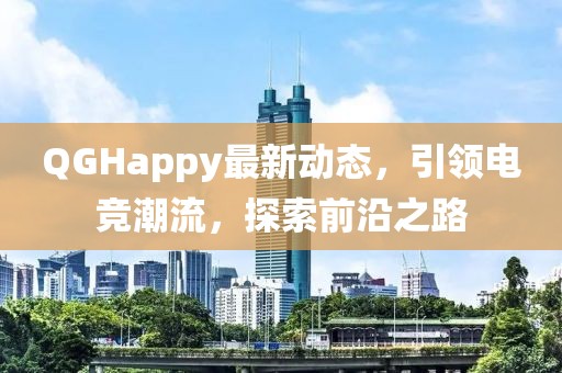 QGHappy最新动态，引领电竞潮流，探索前沿之路