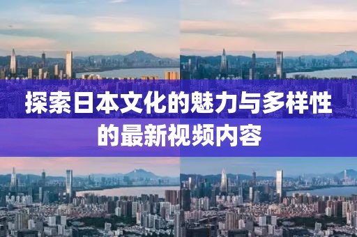 探索日本文化的魅力与多样性的最新视频内容
