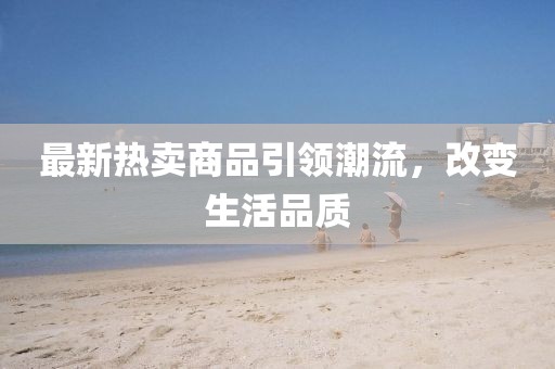最新热卖商品引领潮流，改变生活品质