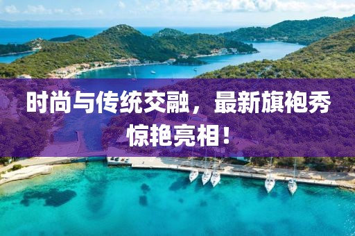 时尚与传统交融，最新旗袍秀惊艳亮相！