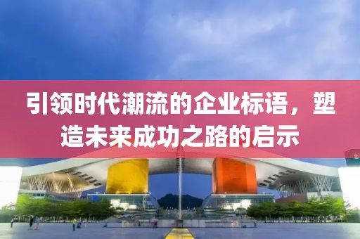 引领时代潮流的企业标语，塑造未来成功之路的启示