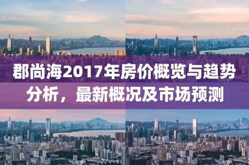 郡尚海2017年房价概览与趋势分析，最新概况及市场预测