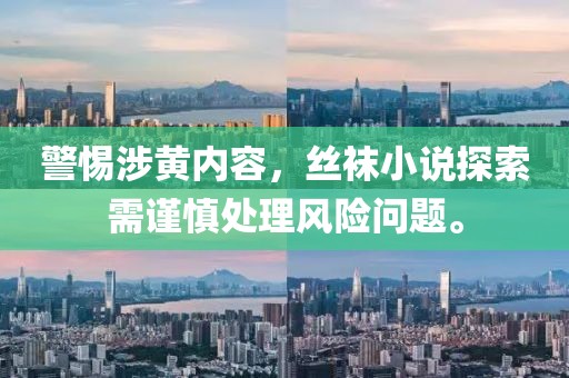 警惕涉黄内容，丝袜小说探索需谨慎处理风险问题。