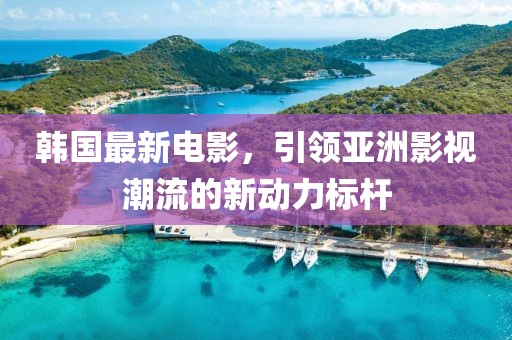 韩国最新电影，引领亚洲影视潮流的新动力标杆