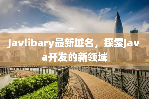 Javlibary最新域名，探索Java开发的新领域
