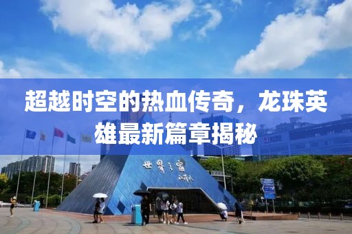 超越时空的热血传奇，龙珠英雄最新篇章揭秘
