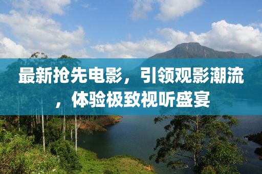 最新抢先电影，引领观影潮流，体验极致视听盛宴