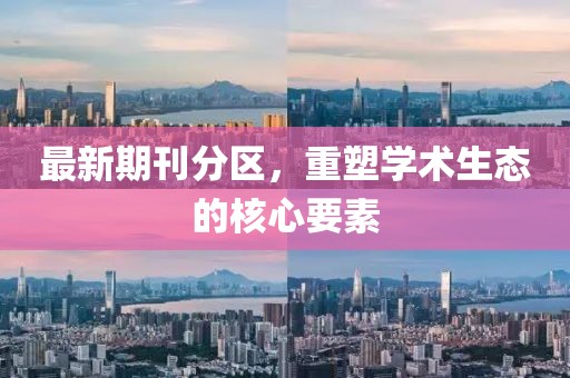 最新期刊分区，重塑学术生态的核心要素
