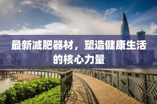 最新减肥器材，塑造健康生活的核心力量