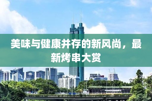 美味与健康并存的新风尚，最新烤串大赏
