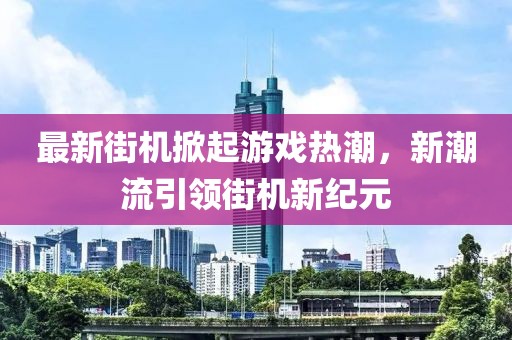 最新街机掀起游戏热潮，新潮流引领街机新纪元