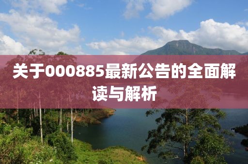 关于000885最新公告的全面解读与解析